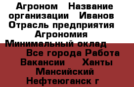 Агроном › Название организации ­ Иванов › Отрасль предприятия ­ Агрономия › Минимальный оклад ­ 30 000 - Все города Работа » Вакансии   . Ханты-Мансийский,Нефтеюганск г.